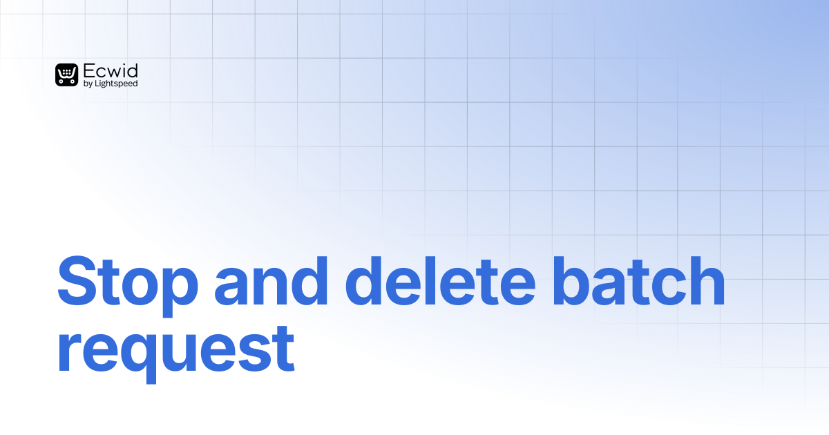 Stop and delete batch request | REST API Reference | Ecwid Documentation
