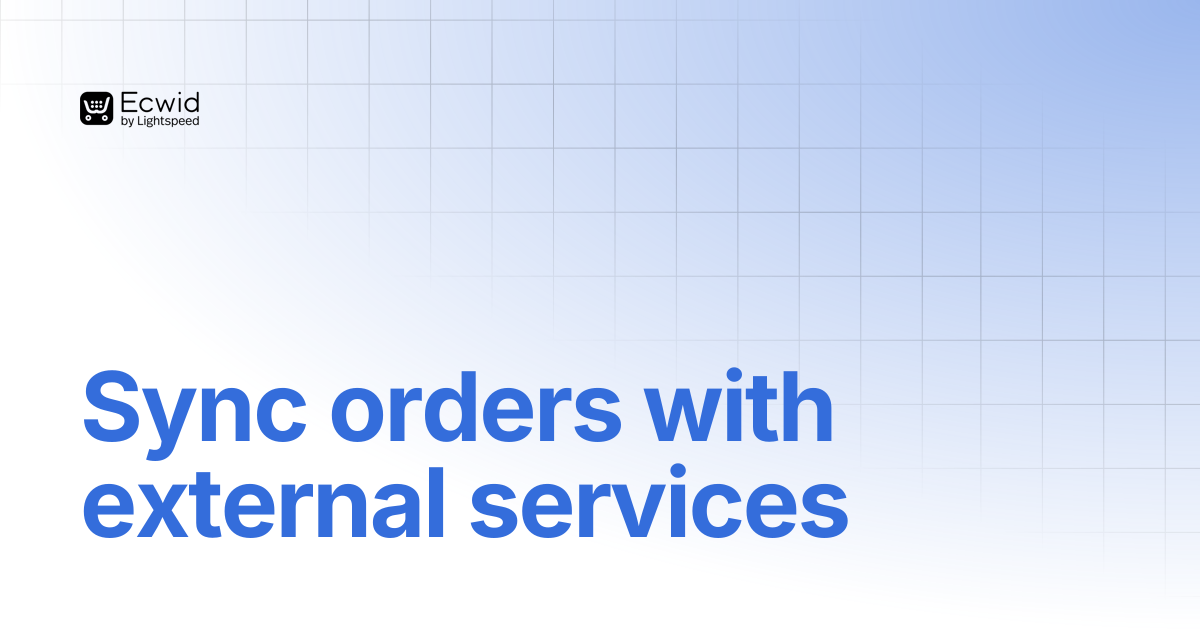 Sync orders with external services | Guides | Ecwid Documentation
